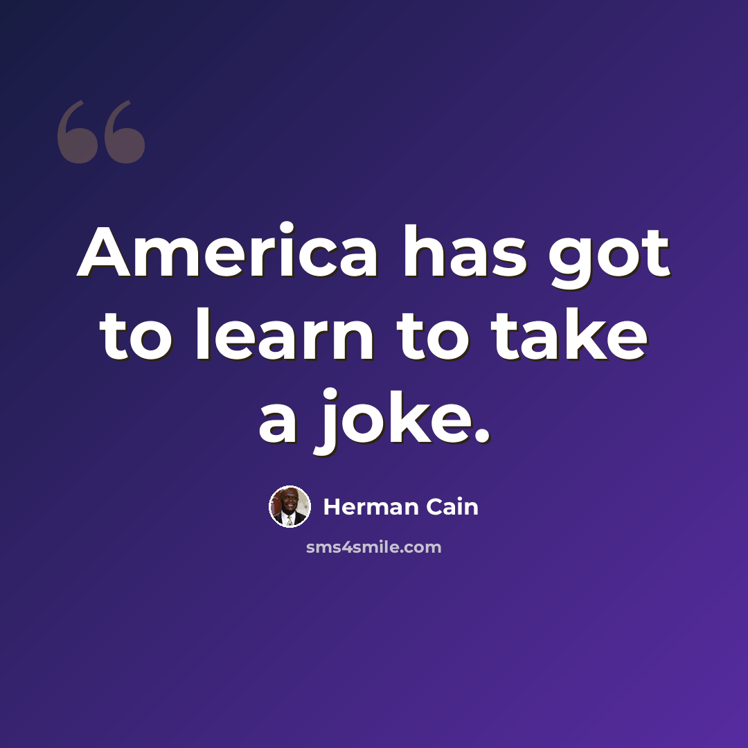 “America has got to learn to take a joke.” quote by Herman Cain