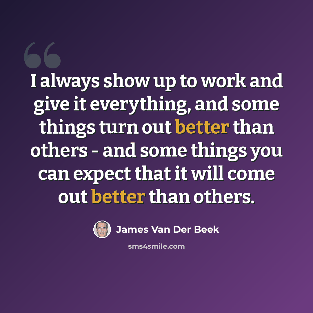 “I always show up to work and give it everything, and some things turn out better than others - and some things you can expect that it will come out better than others.” quote by James Van Der Beek