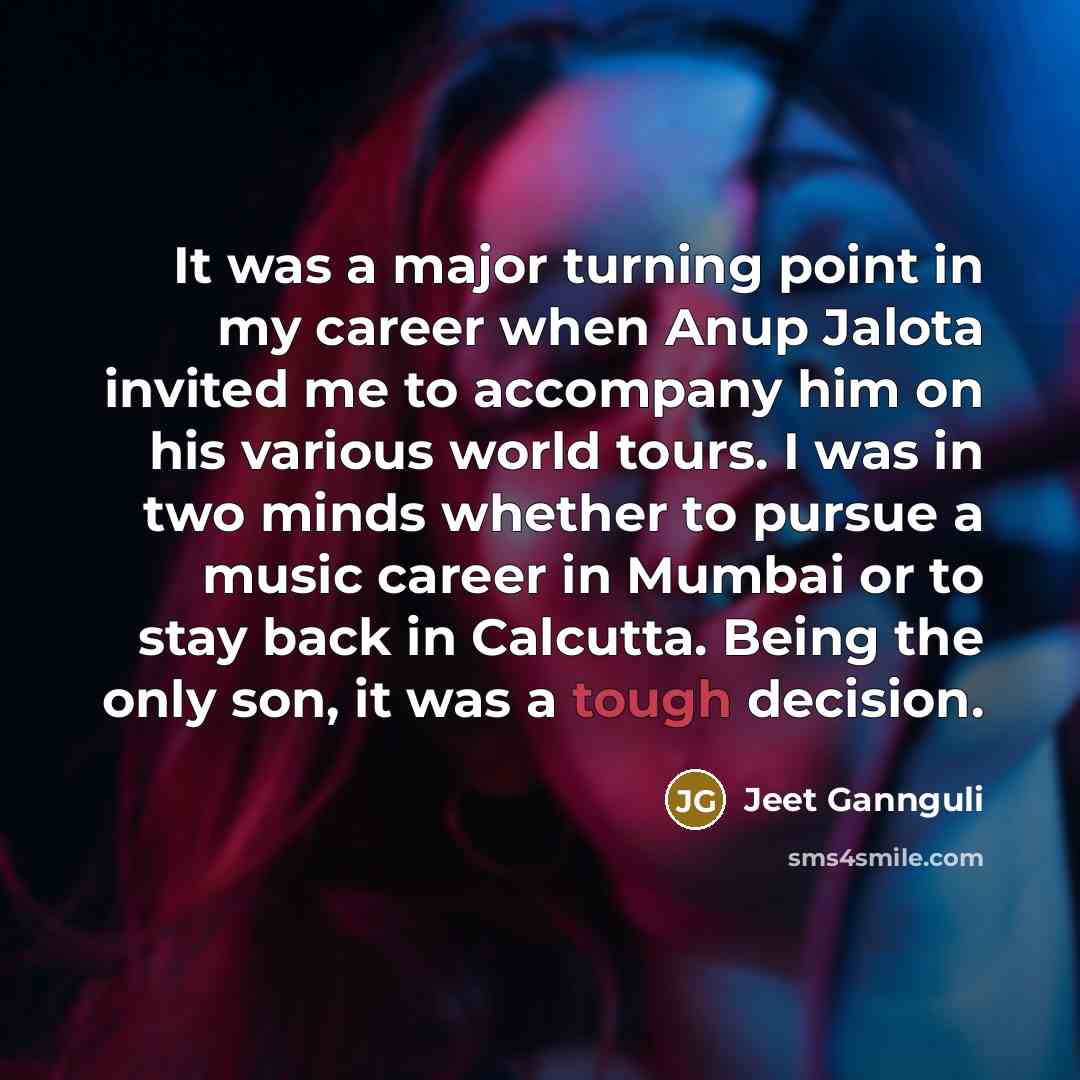 “It was a major turning point in my career when Anup Jalota invited me to accompany him on his various world tours. I was in two minds whether to pursue a music career in Mumbai or to stay back in Calcutta. Being the only son, it was a tough decision.” quote by Jeet Gannguli