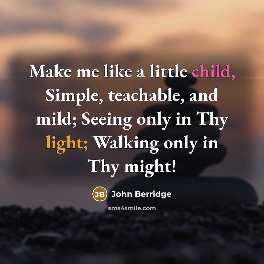 “Make me like a little child, Simple, teachable, and mild; Seeing only in Thy light; Walking only in Thy might!” quote by John Berridge