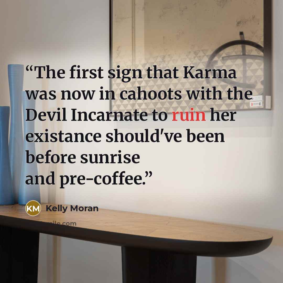 “The first sign that Karma was now in cahoots with the Devil Incarnate to ruin her existance should've been before sunrise and pre-coffee.” quote by Kelly Moran