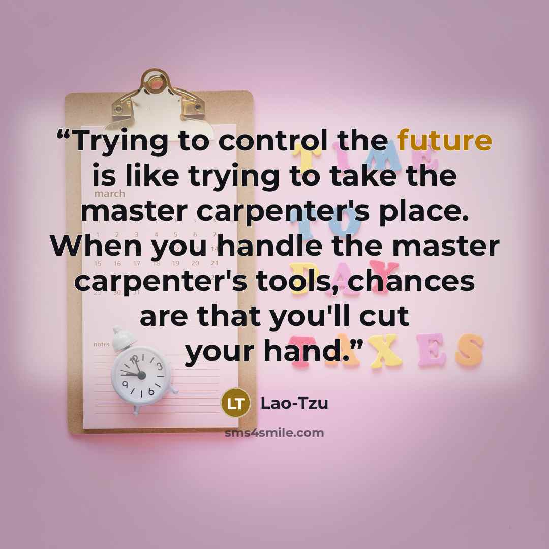 “Trying to control the future is like trying to take the master carpenter's place. When you handle the master carpenter's tools, chances are that you'll cut your hand.” quote by Lao-Tzu