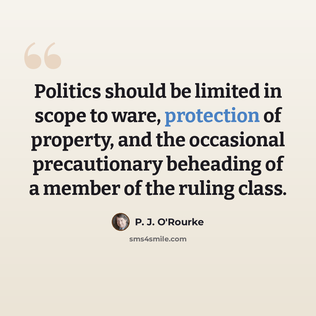“Politics should be limited in scope to ware, protection of property, and the occasional precautionary beheading of a member of the ruling class.” quote by P. J. O'Rourke