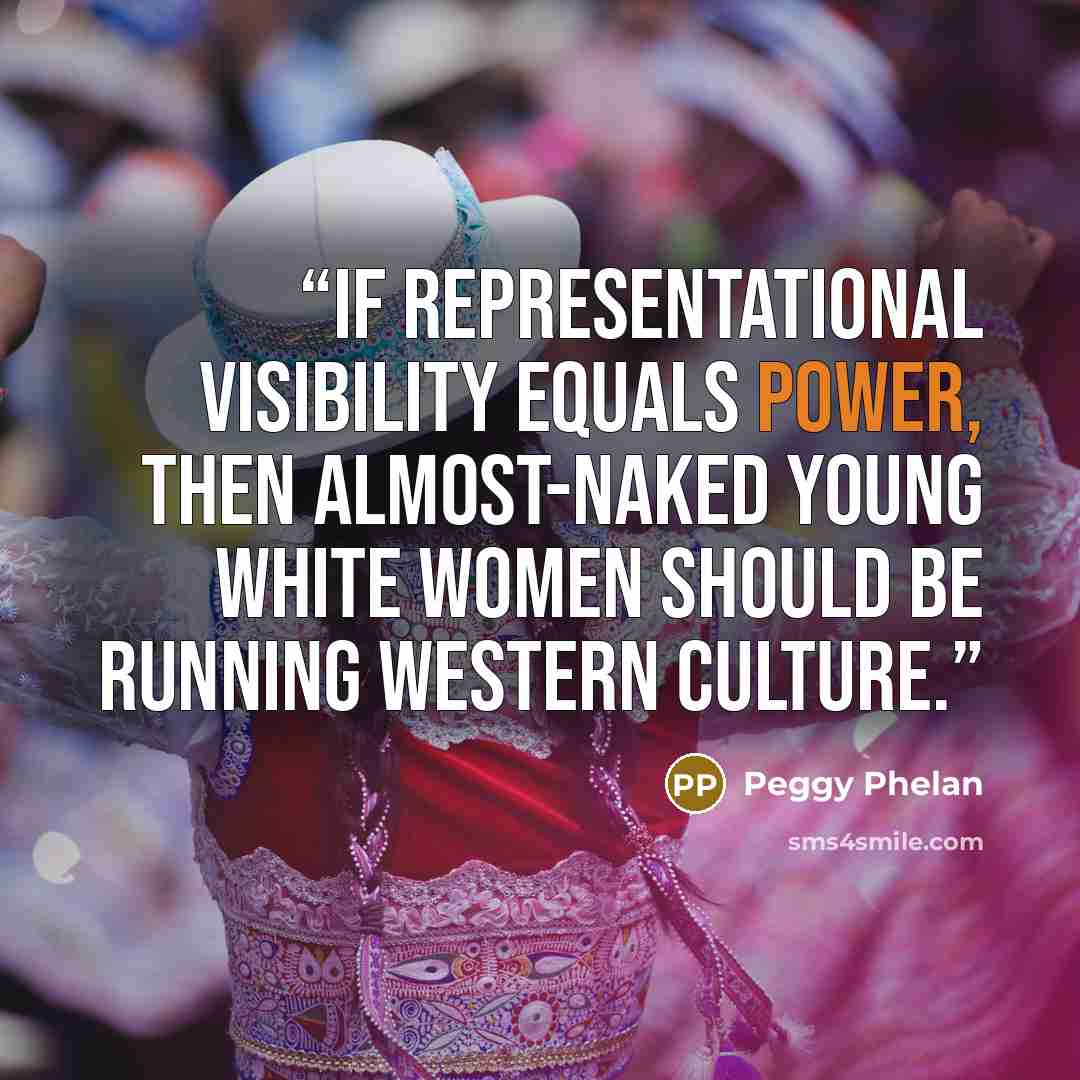“If representational visibility equals power, then almost-naked young white women should be running Western culture.” quote by Peggy Phelan