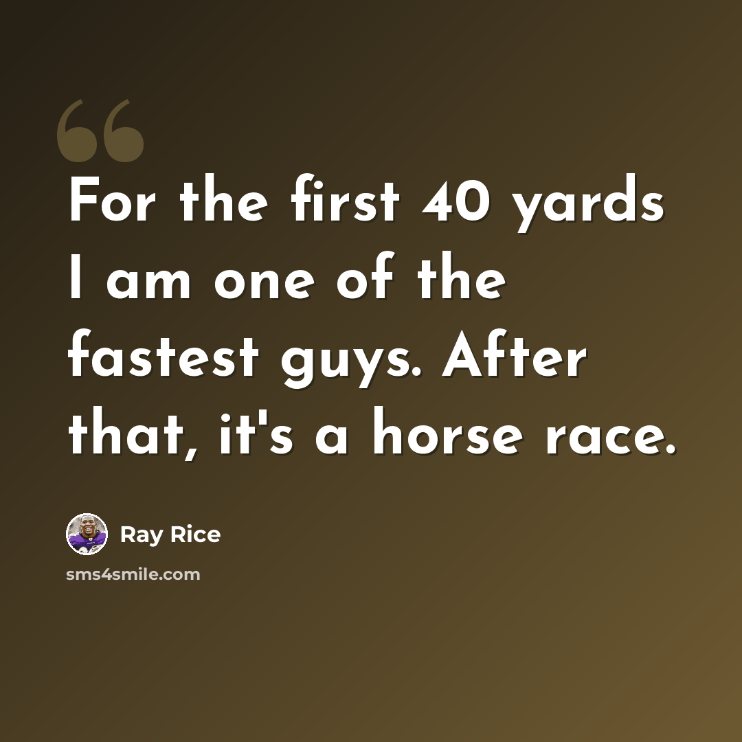 “For the first 40 yards I am one of the fastest guys. After that, it's a horse race.” quote by Ray Rice