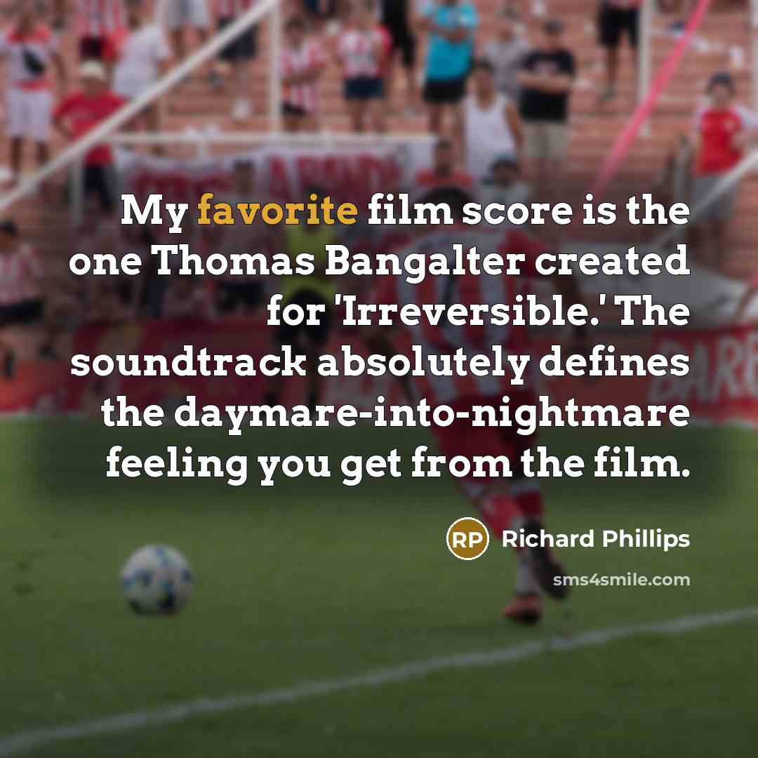 “My favorite film score is the one Thomas Bangalter created for 'Irreversible.' The soundtrack absolutely defines the daymare-into-nightmare feeling you get from the film.” quote by Richard Phillips