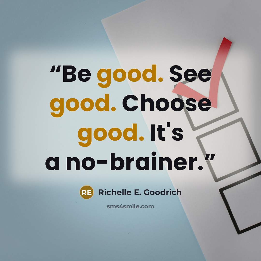 “Be good. See good. Choose good. It's a no-brainer.” quote by Richelle E. Goodrich