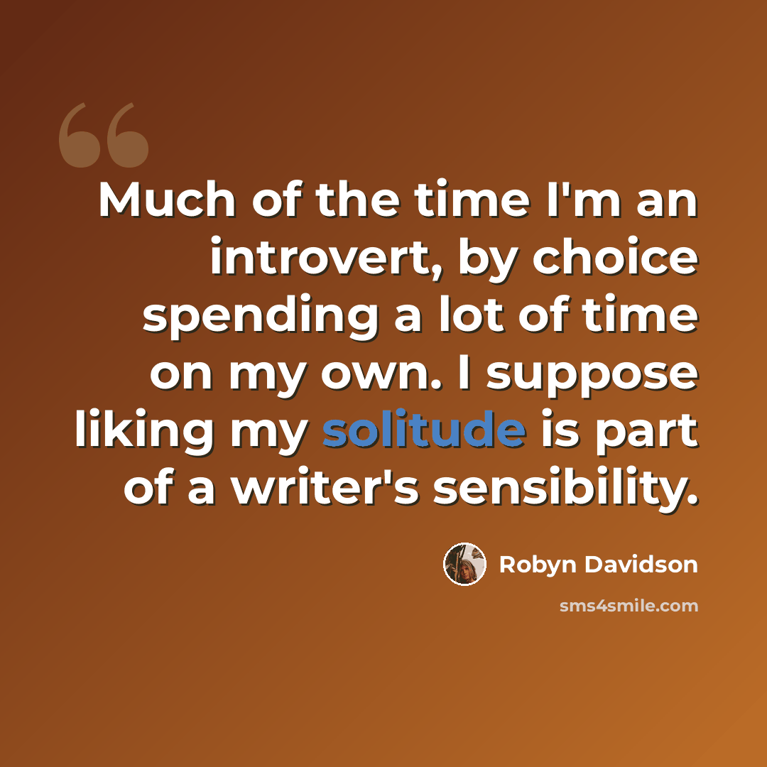 “Much of the time I'm an introvert, by choice spending a lot of time on my own. I suppose liking my solitude is part of a writer's sensibility.” quote by Robyn Davidson