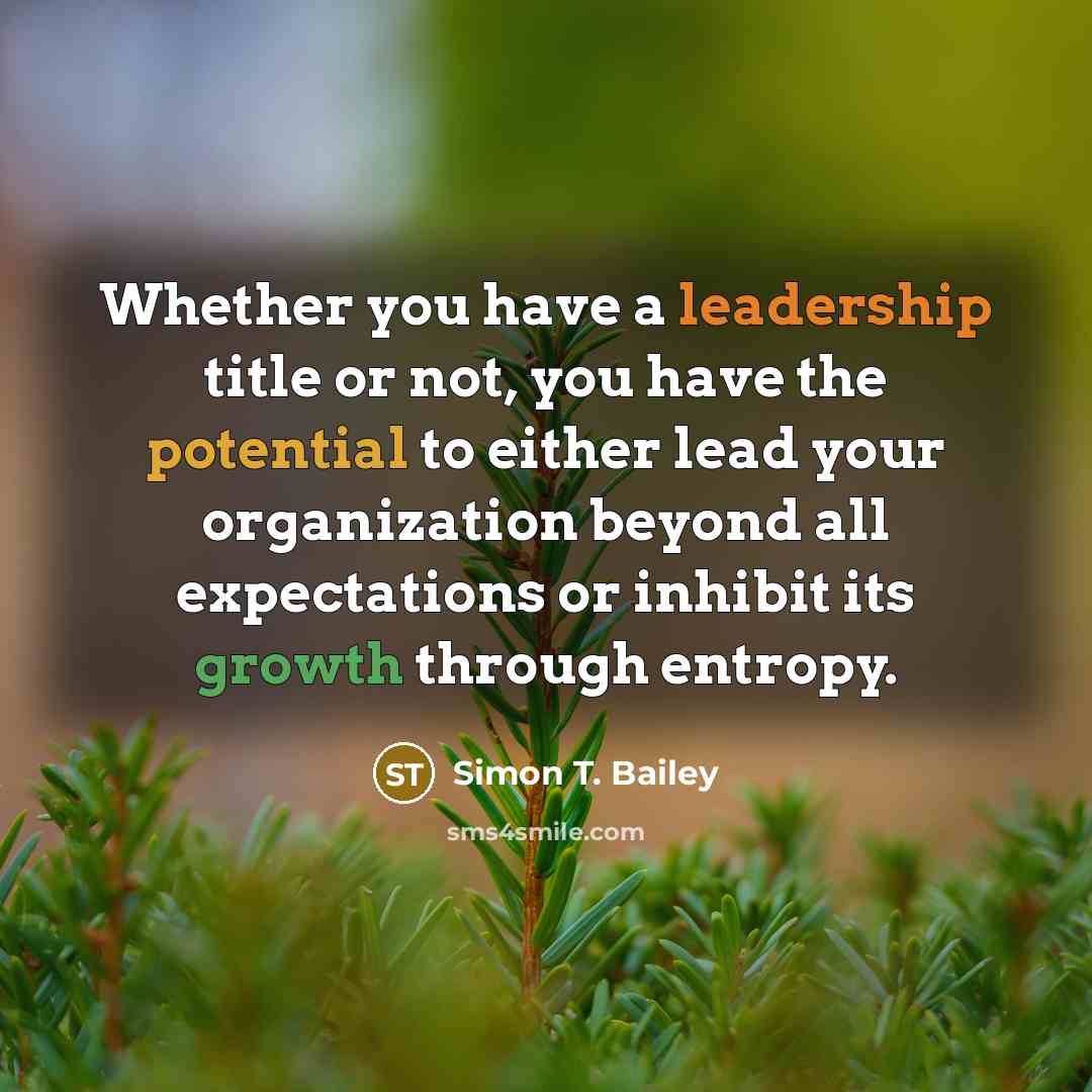 “Whether you have a leadership title or not, you have the potential to either lead your organization beyond all expectations or inhibit its growth through entropy.” quote by Simon T. Bailey