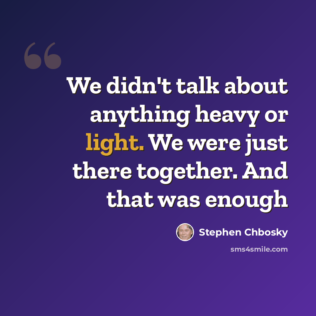 “We didn't talk about anything heavy or light. We were just there together. And that was enough” quote by Stephen Chbosky
