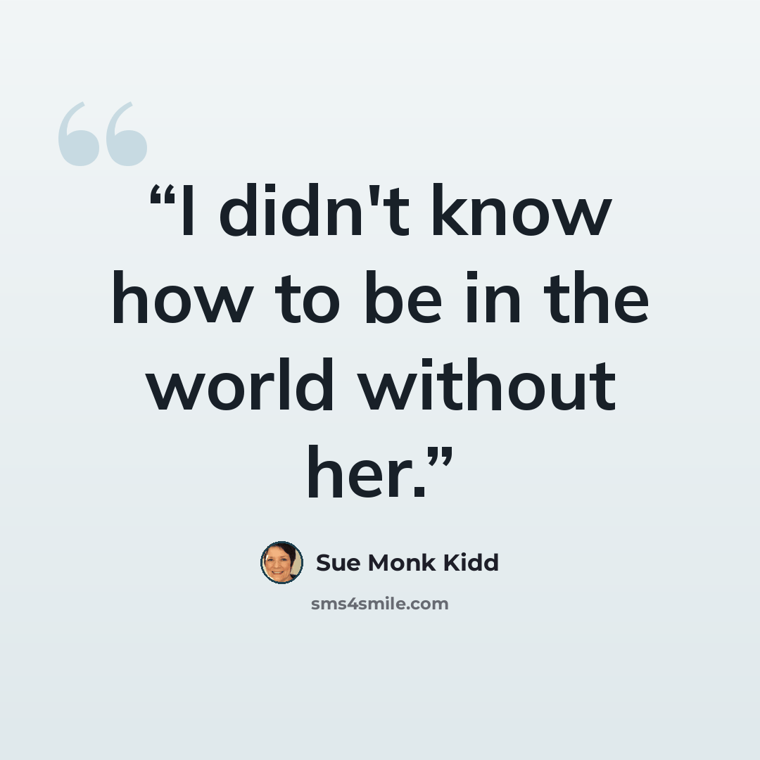 “I didn't know how to be in the world without her.” quote by Sue Monk Kidd