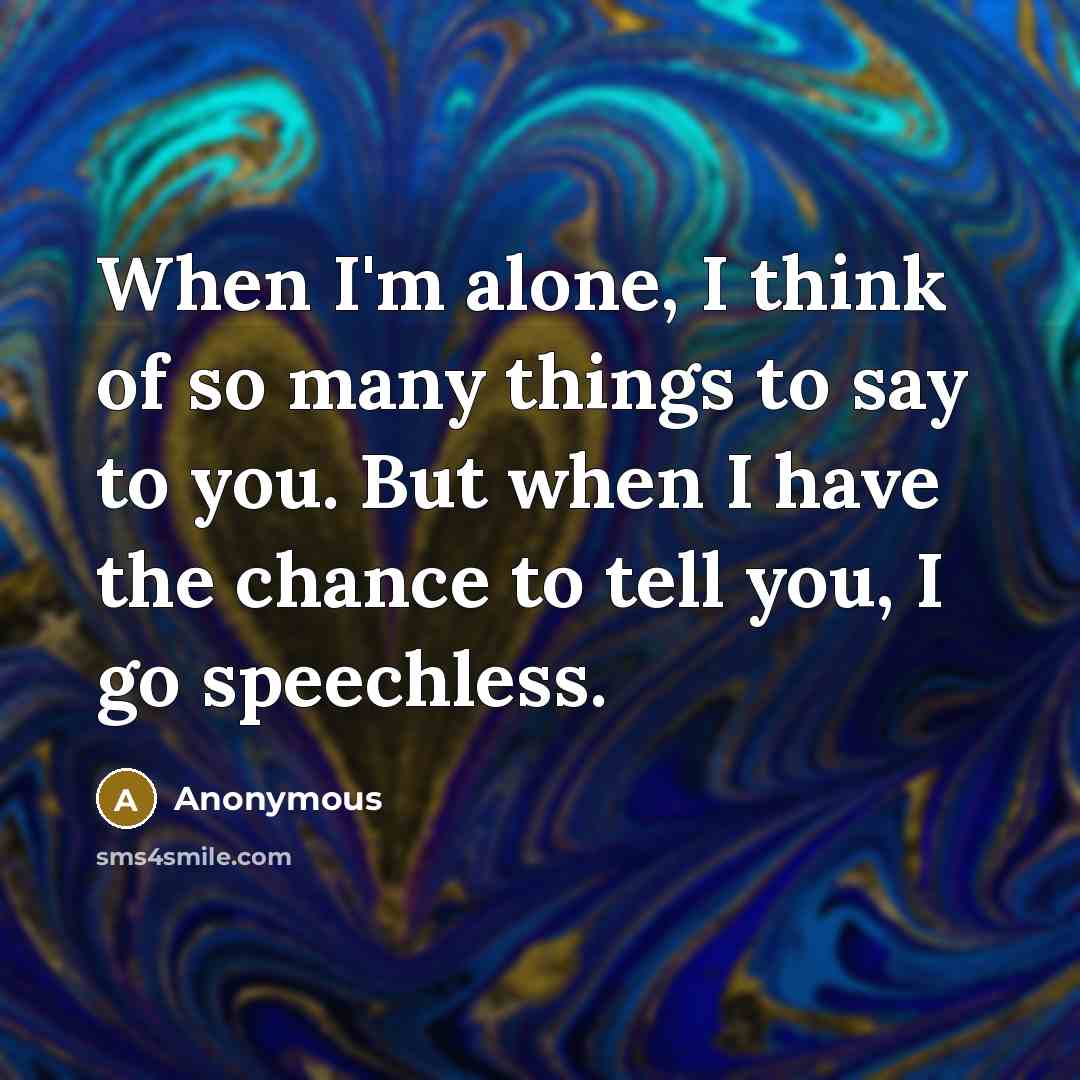 “When I'm alone, I think of so many things to say to you. But when I have the chance to tell you, I go speechless.” quote by Anonymous