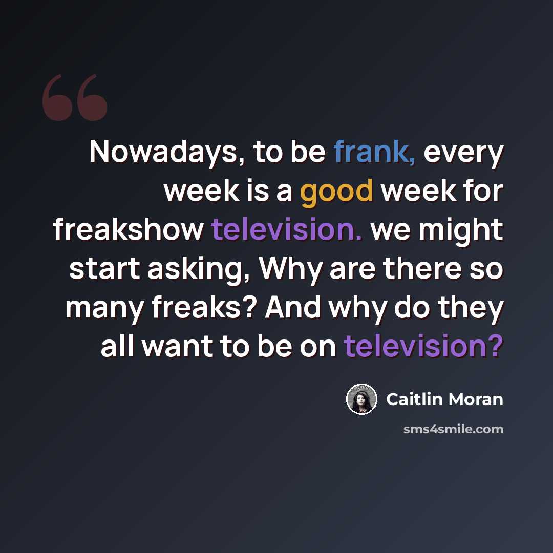 “Nowadays, to be frank, every week is a good week for freakshow television. we might start asking, Why are there so many freaks? And why do they all want to be on television?” quote by Caitlin Moran