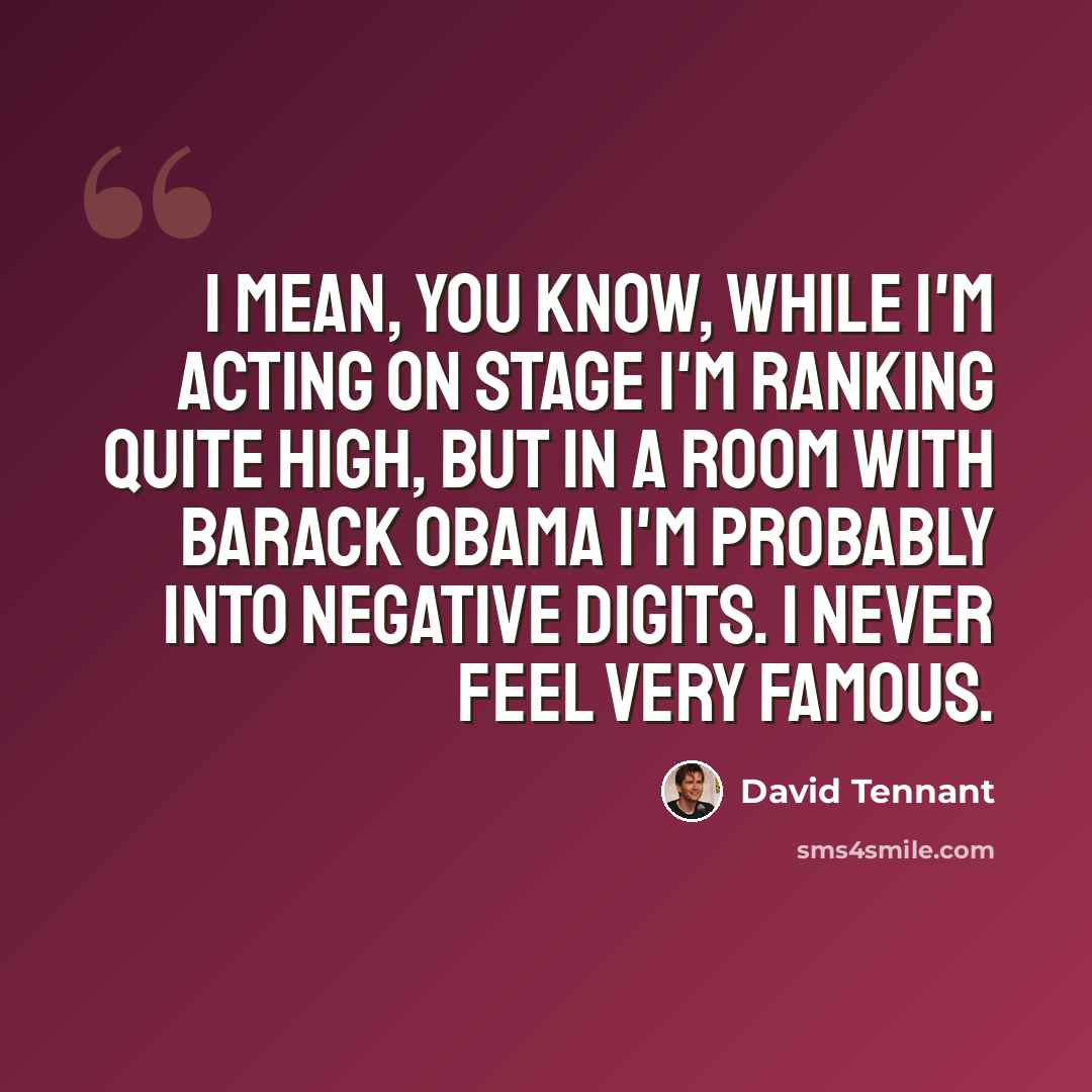 “I mean, you know, while I'm acting on stage I'm ranking quite high, but in a room with Barack Obama I'm probably into negative digits. I never feel very famous.” quote by David Tennant