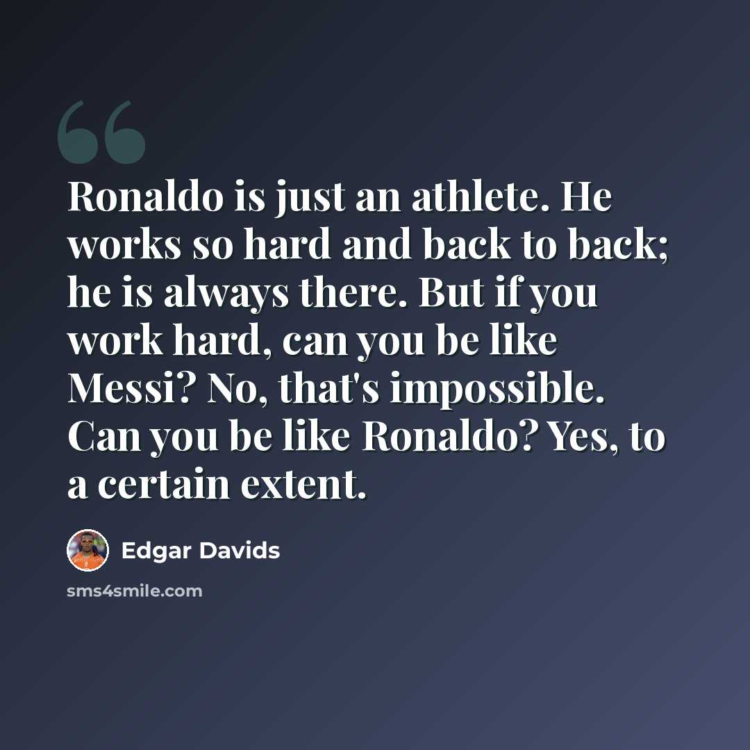 “Ronaldo is just an athlete. He works so hard and back to back; he is always there. But if you work hard, can you be like Messi? No, that's impossible. Can you be like Ronaldo? Yes, to a certain extent.” quote by Edgar Davids