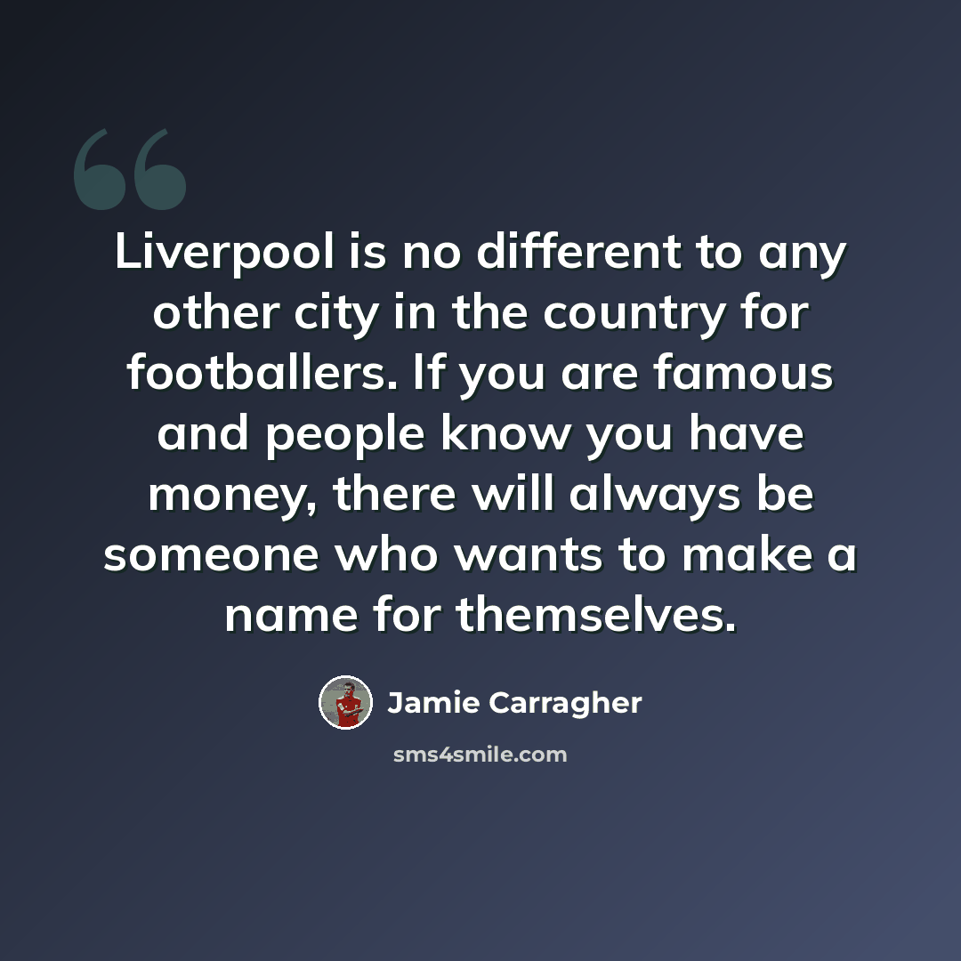 “Liverpool is no different to any other city in the country for footballers. If you are famous and people know you have money, there will always be someone who wants to make a name for themselves.” quote by Jamie Carragher