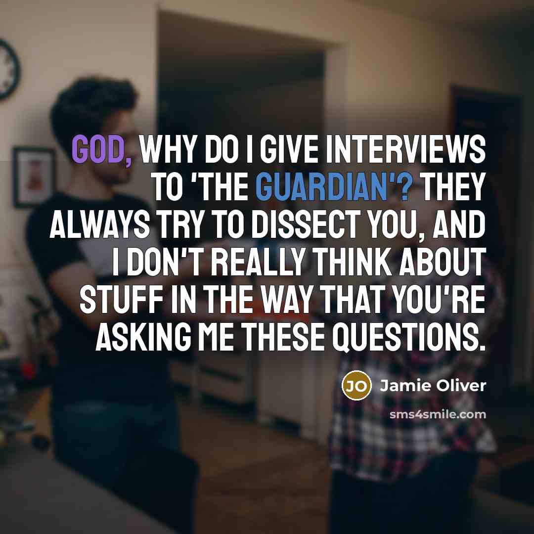 “God, why do I give interviews to 'the Guardian'? They always try to dissect you, and I don't really think about stuff in the way that you're asking me these questions.” quote by Jamie Oliver