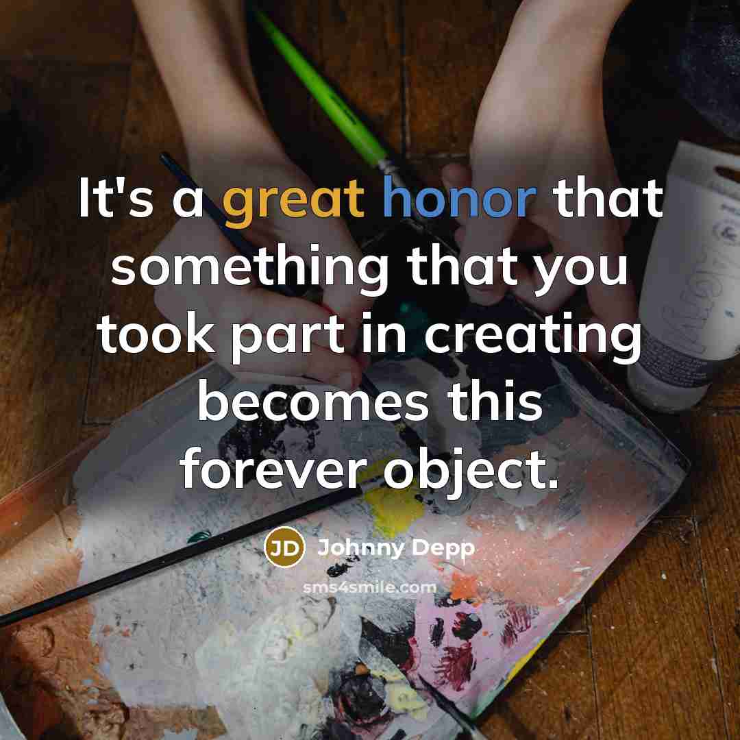 “It's a great honor that something that you took part in creating becomes this forever object.” quote by Johnny Depp