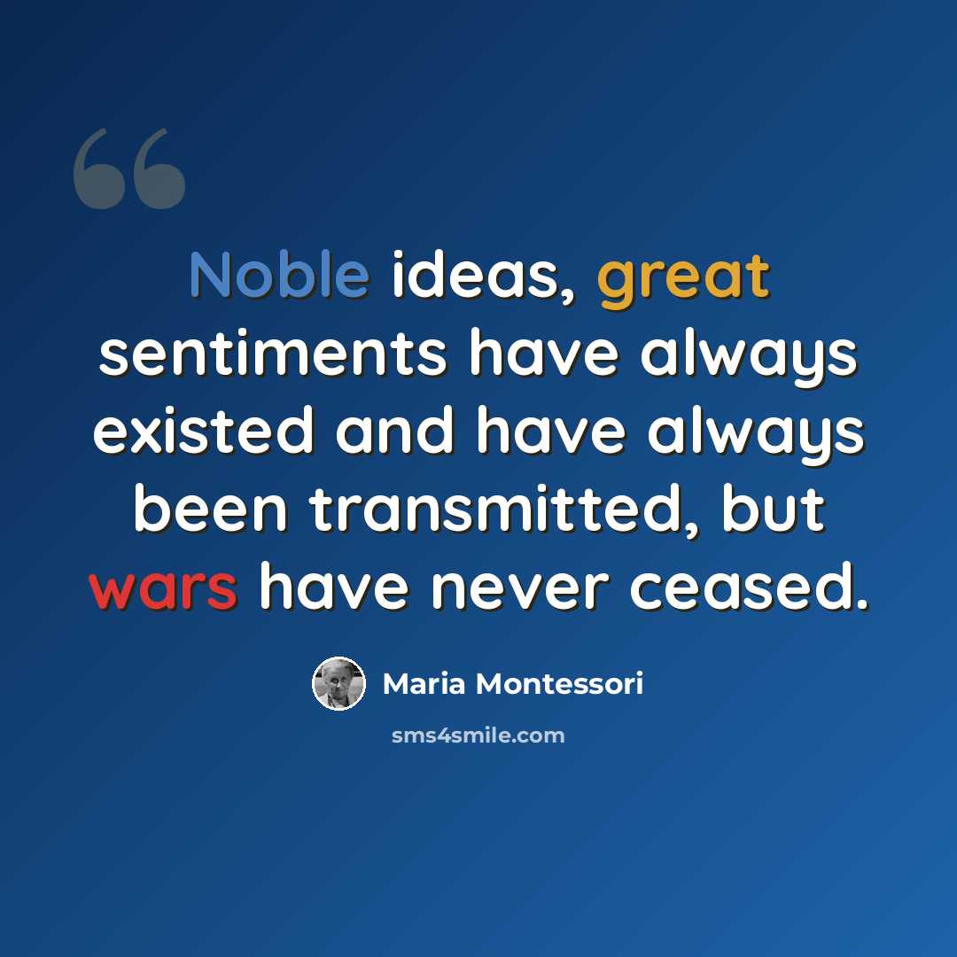 “Noble ideas, great sentiments have always existed and have always been transmitted, but wars have never ceased.” quote by Maria Montessori
