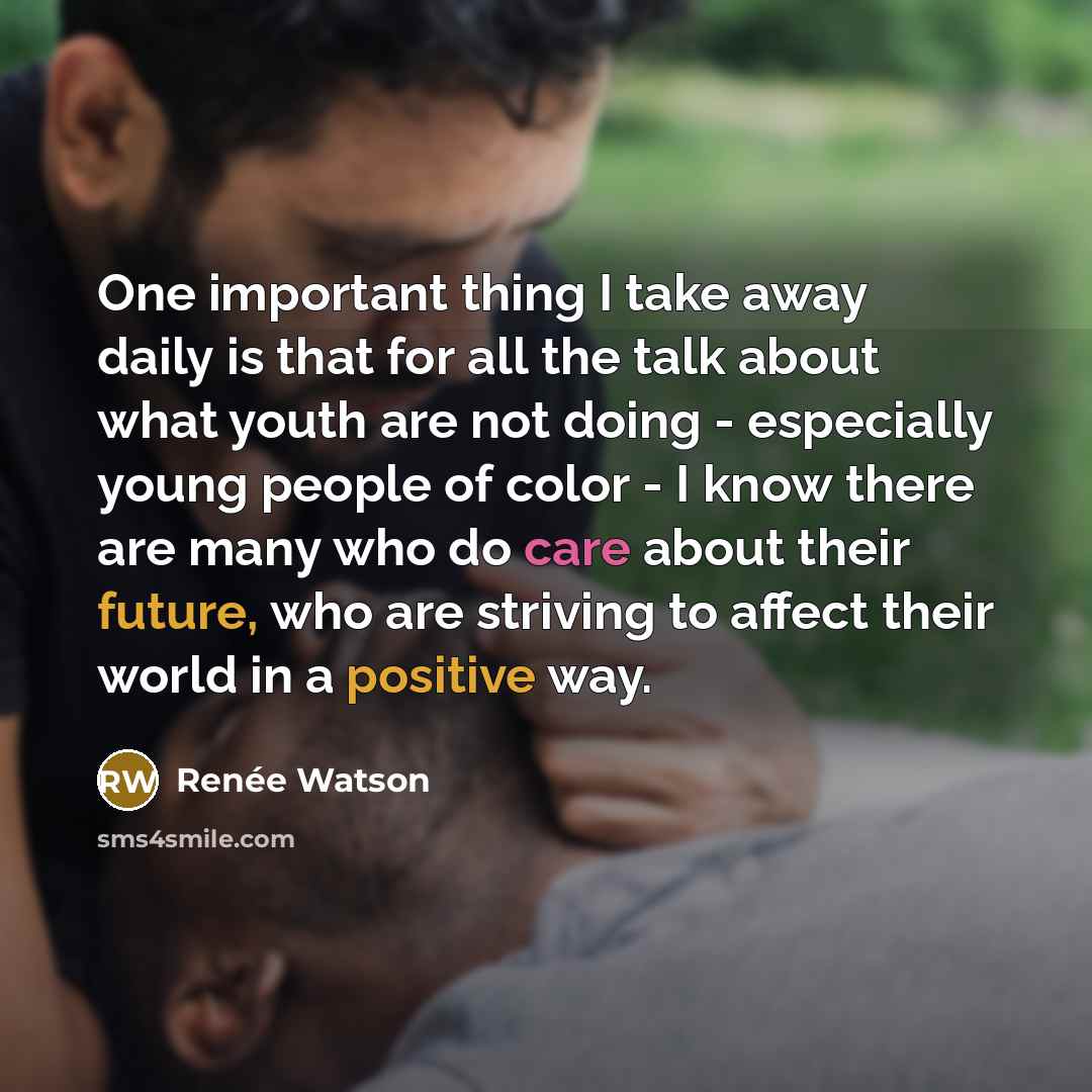 “One important thing I take away daily is that for all the talk about what youth are not doing - especially young people of color - I know there are many who do care about their future, who are striving to affect their world in a positive way.” quote by Renee Watson