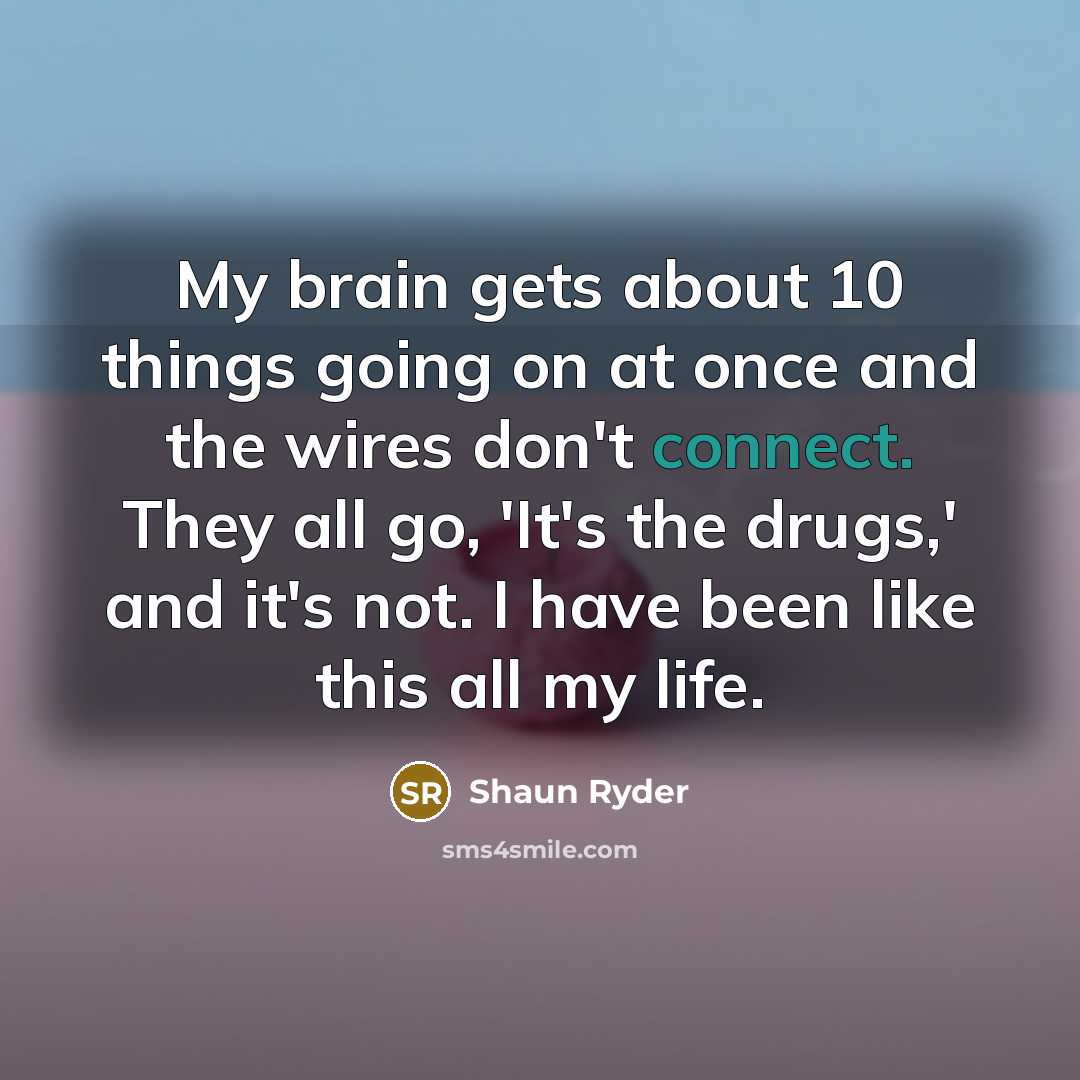 “My brain gets about 10 things going on at once and the wires don't connect. They all go, 'It's the drugs,' and it's not. I have been like this all my life.” quote by Shaun Ryder
