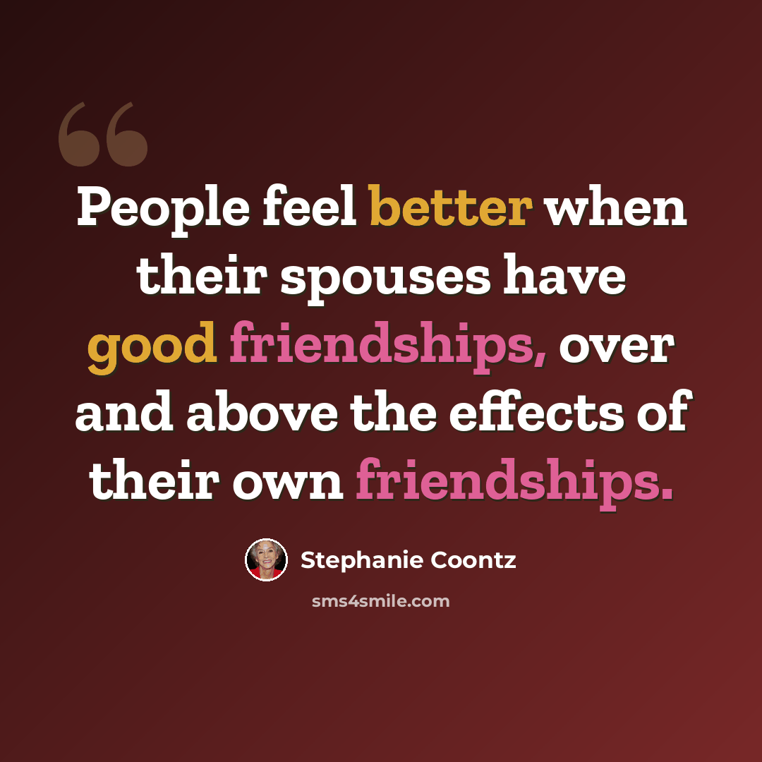 “People feel better when their spouses have good friendships, over and above the effects of their own friendships.” quote by Stephanie Coontz