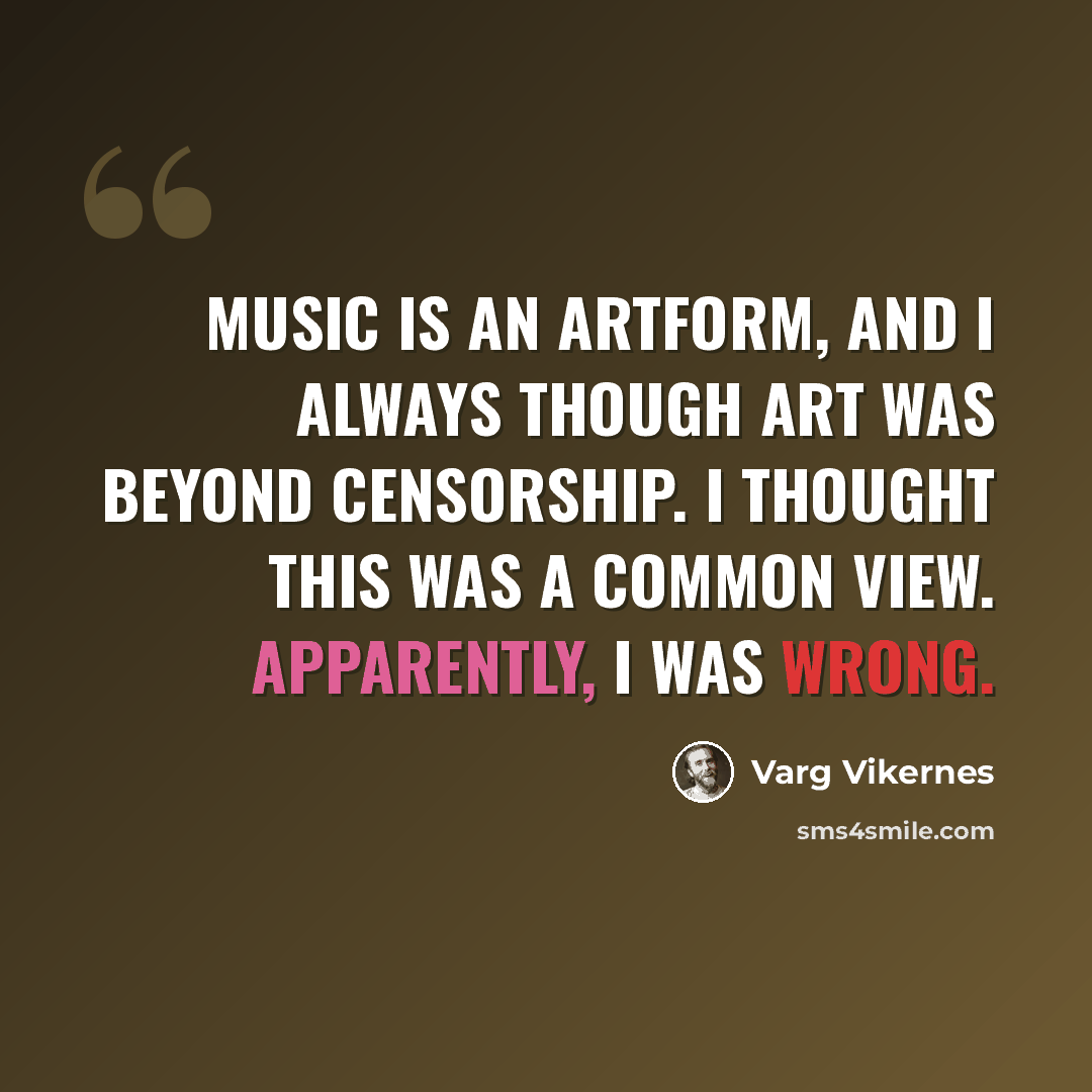 “Music is an artform, and I always though art was beyond censorship. I thought this was a common view. Apparently, I was wrong.” quote by Varg Vikernes