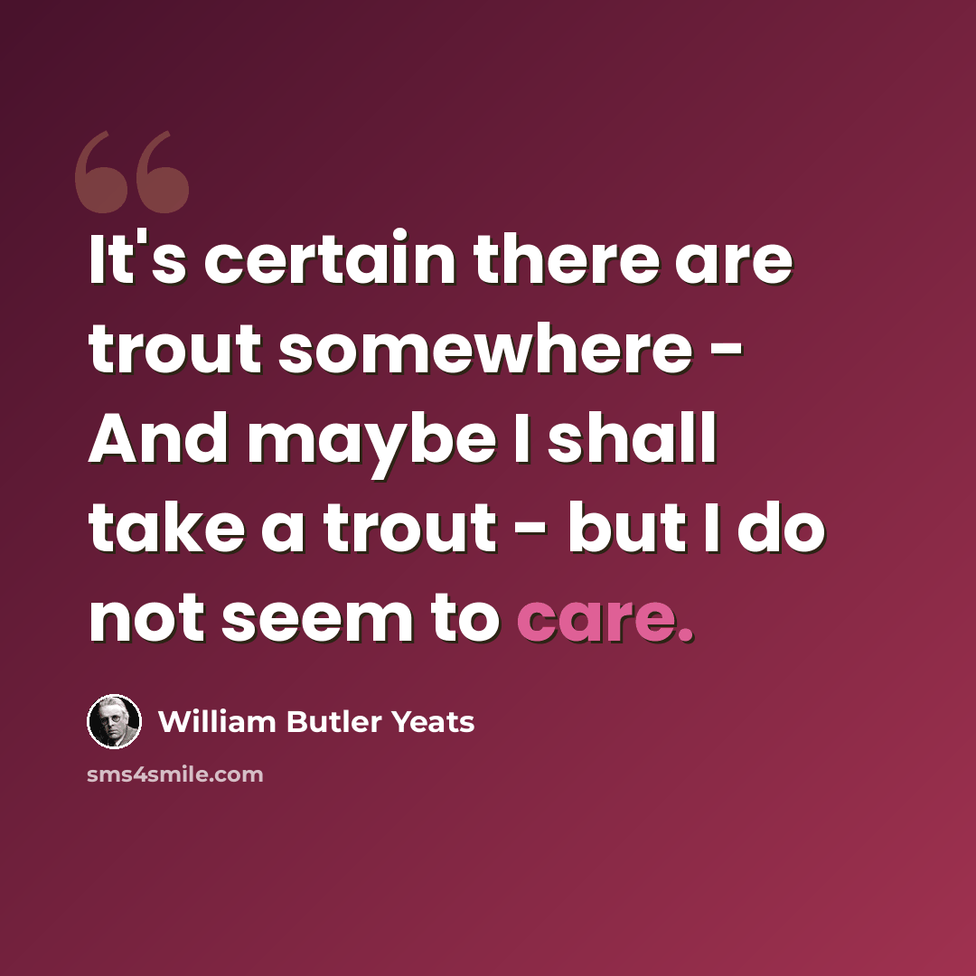 “It's certain there are trout somewhere - And maybe I shall take a trout - but I do not seem to care.” quote by William Butler Yeats