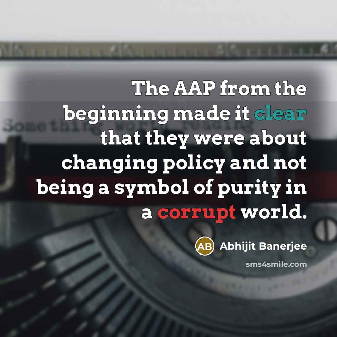 “The AAP from the beginning made it clear that they were about changing policy and not being a symbol of purity in a corrupt world.” quote by Abhijit Banerjee