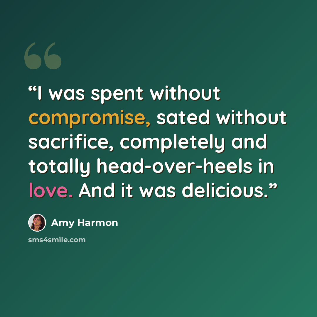 “I was spent without compromise, sated without sacrifice, completely and totally head-over-heels in love. And it was delicious.” quote by Amy Harmon