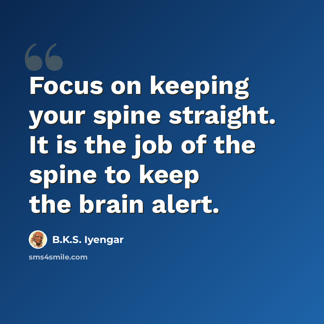 “Focus on keeping your spine straight. It is the job of the spine to keep the brain alert.” quote by B.K.S. Iyengar