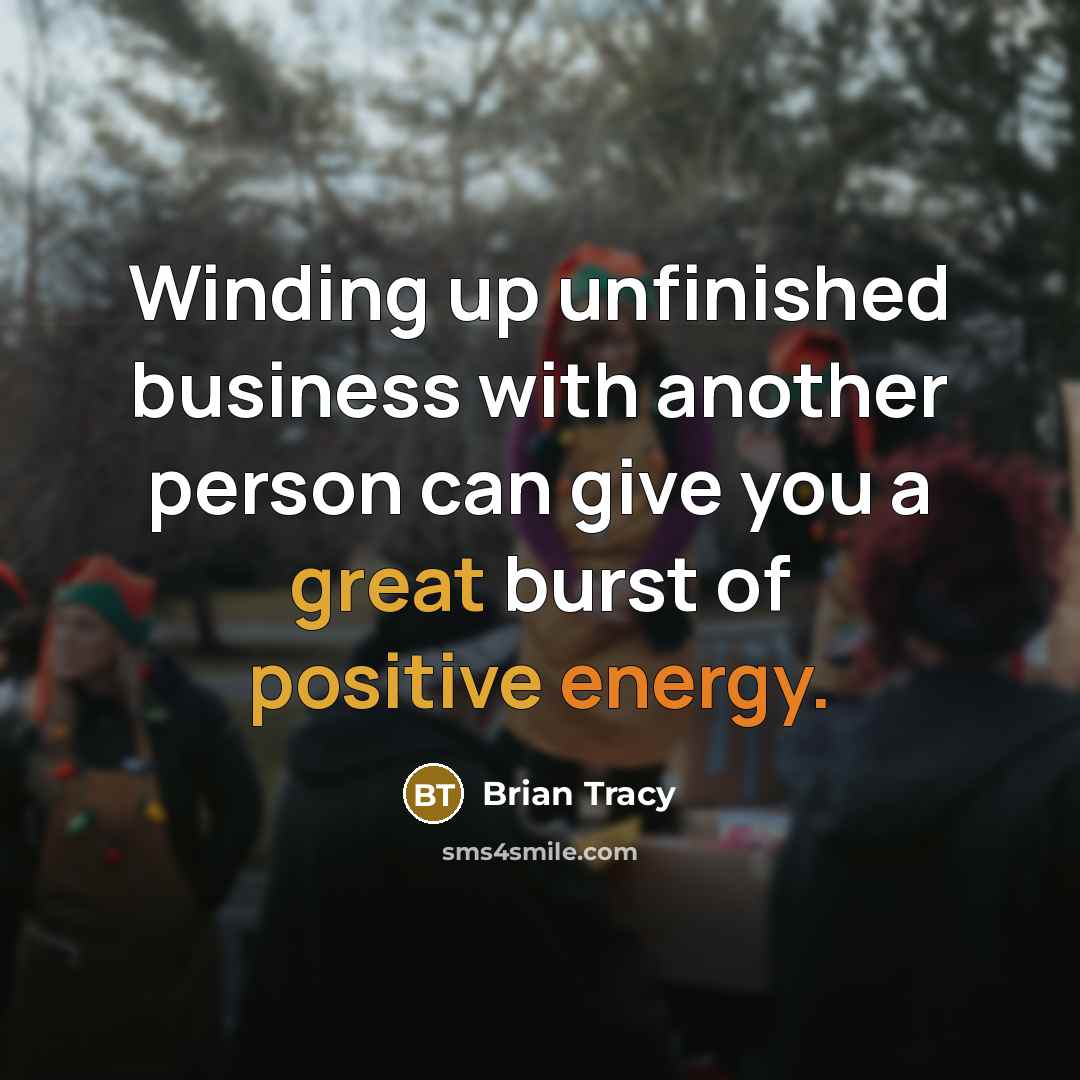 “Winding up unfinished business with another person can give you a great burst of positive energy.” quote by Brian Tracy