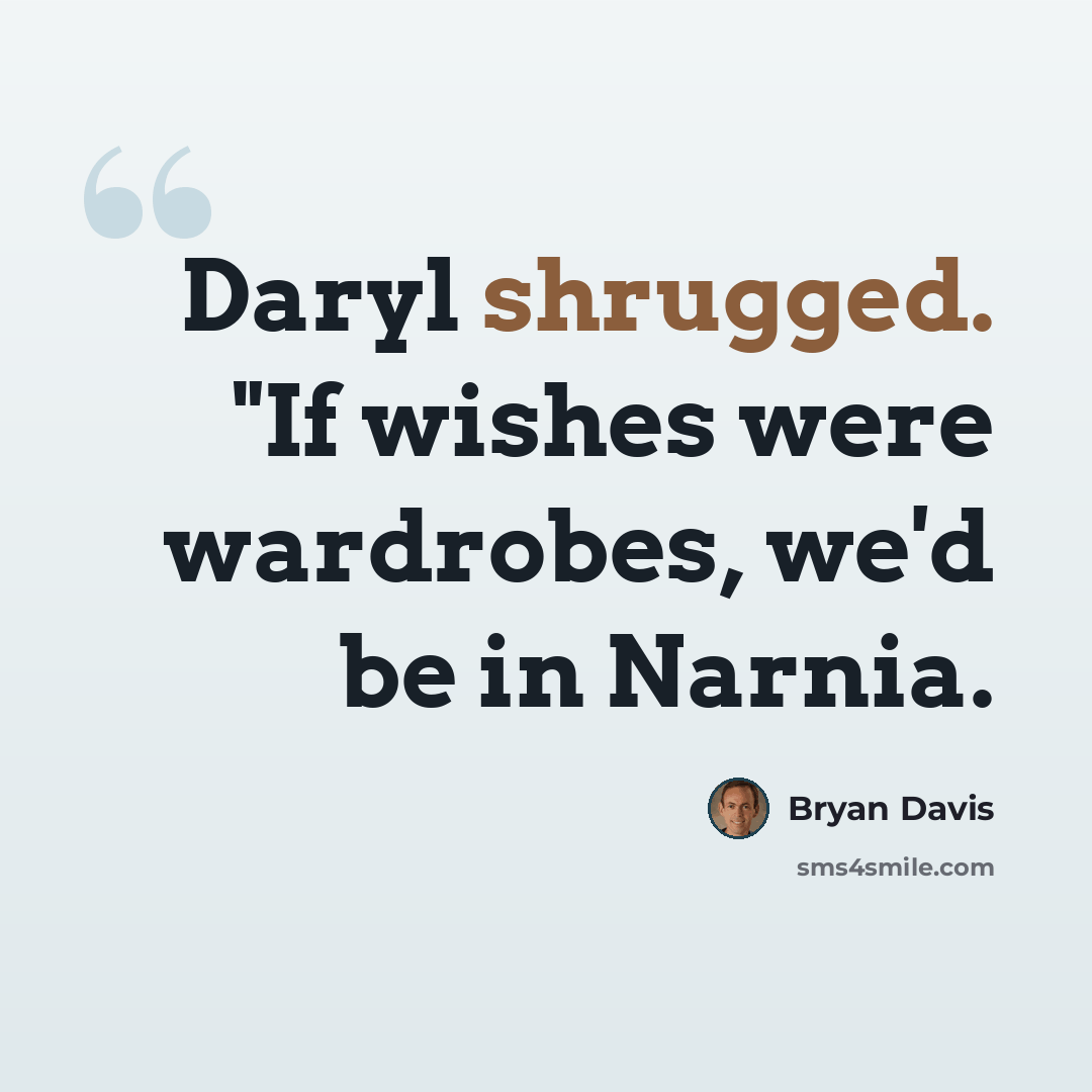 “Daryl shrugged. "If wishes were wardrobes, we'd be in Narnia.” quote by Bryan Davis