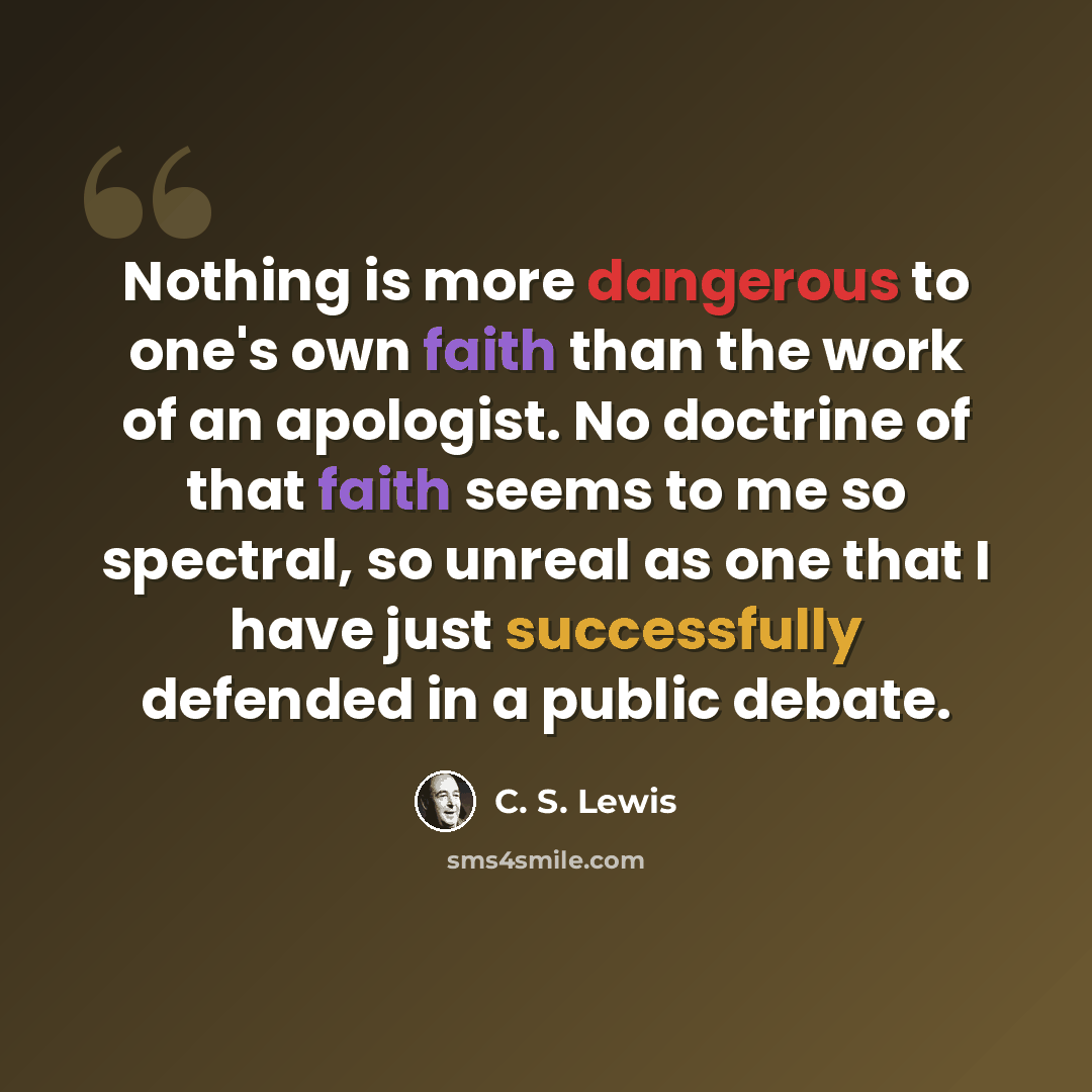 “Nothing is more dangerous to one's own faith than the work of an apologist. No doctrine of that faith seems to me so spectral, so unreal as one that I have just successfully defended in a public debate.” quote by C. S. Lewis