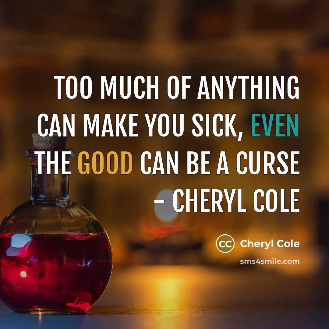 “Too much of anything can make you sick, even the good can be a curse - Cheryl Cole” quote by Cheryl Cole