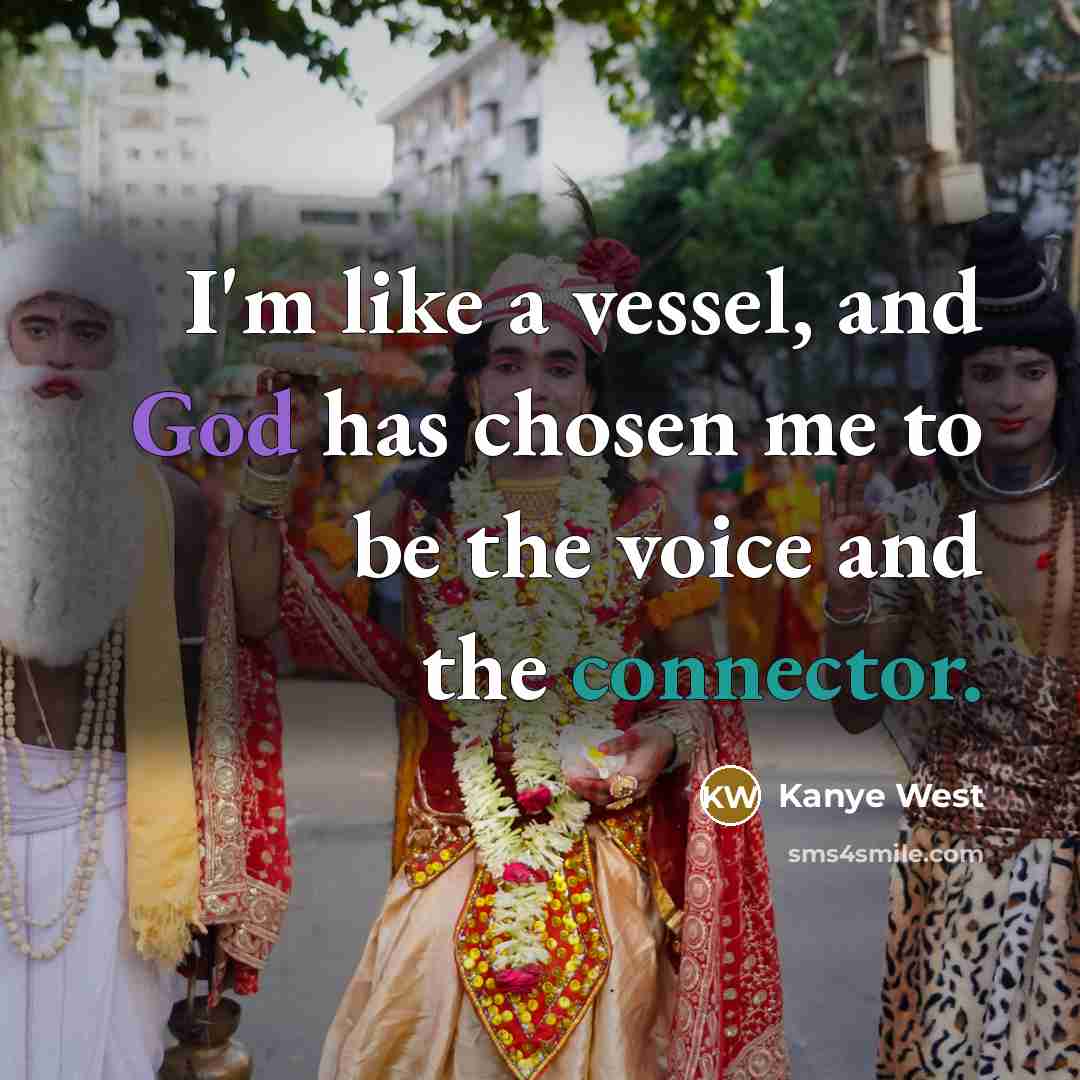 “I'm like a vessel, and God has chosen me to be the voice and the connector.” quote by Kanye West