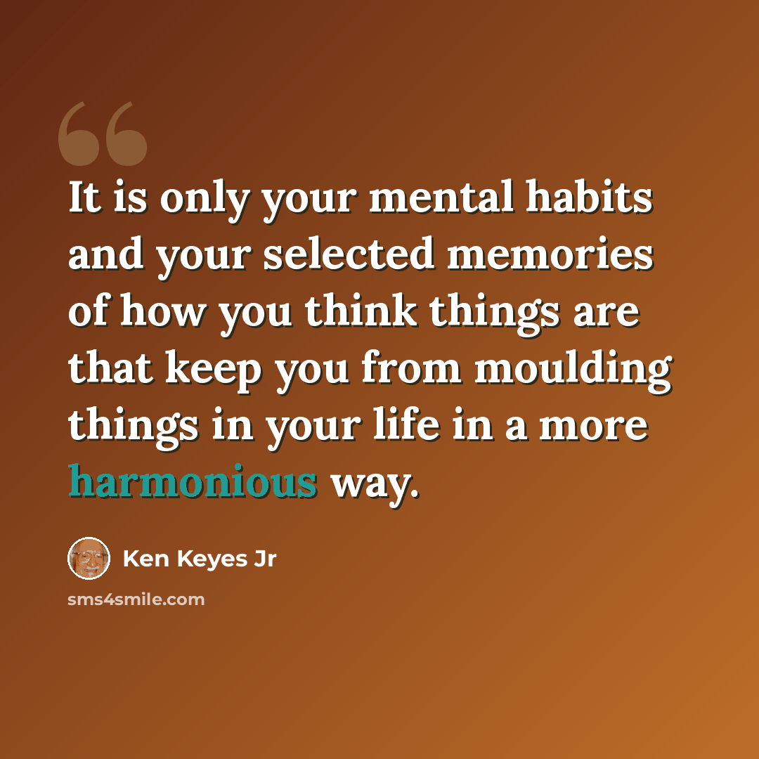 “It is only your mental habits and your selected memories of how you think things are that keep you from moulding things in your life in a more harmonious way.” quote by Ken Keyes Jr