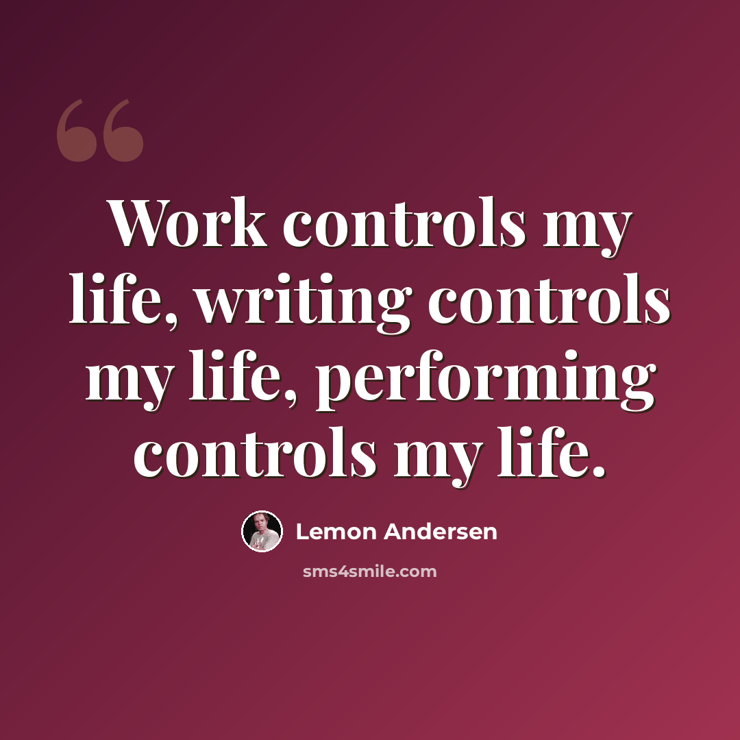 “Work controls my life, writing controls my life, performing controls my life.” quote by Lemon Andersen