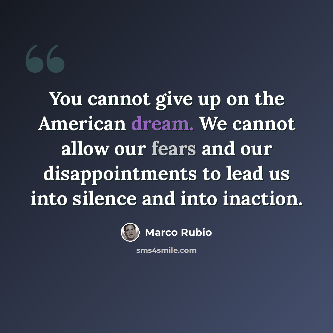 “You cannot give up on the American dream. We cannot allow our fears and our disappointments to lead us into silence and into inaction.” quote by Marco Rubio