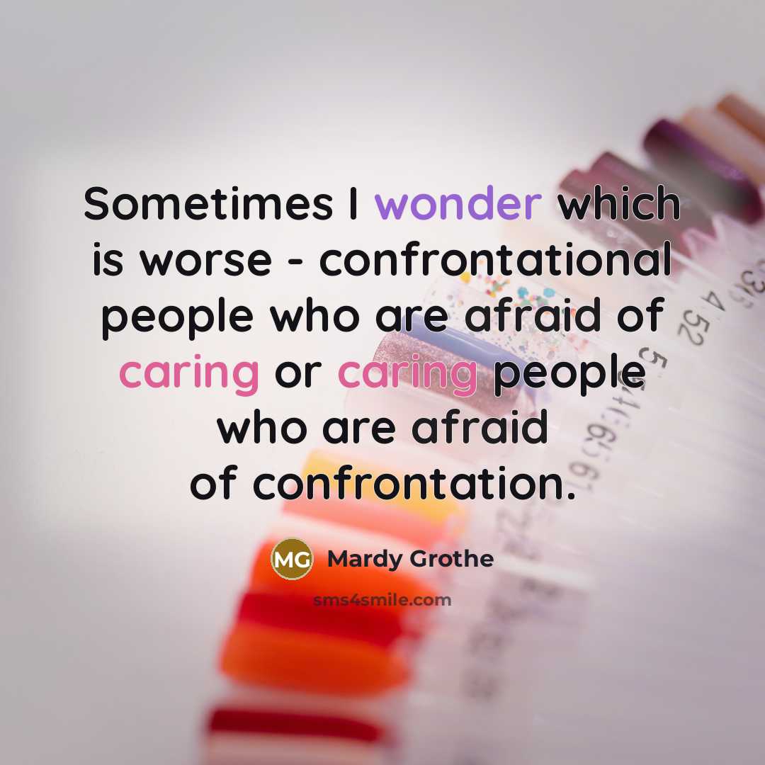 “Sometimes I wonder which is worse - confrontational people who are afraid of caring or caring people who are afraid of confrontation.” quote by Mardy Grothe