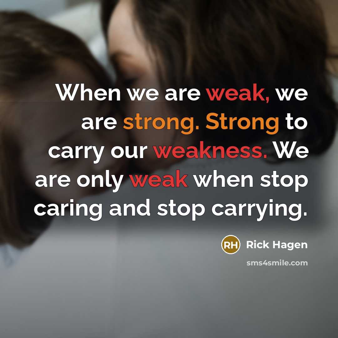 “When we are weak, we are strong. Strong to carry our weakness. We are only weak when stop caring and stop carrying.” quote by Rick Hagen