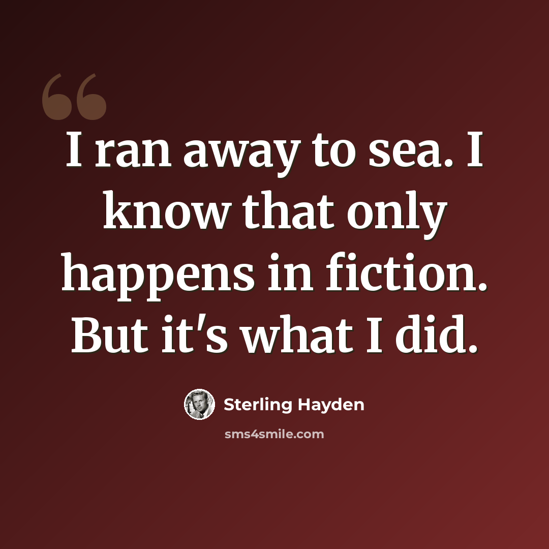“I ran away to sea. I know that only happens in fiction. But it's what I did.” quote by Sterling Hayden