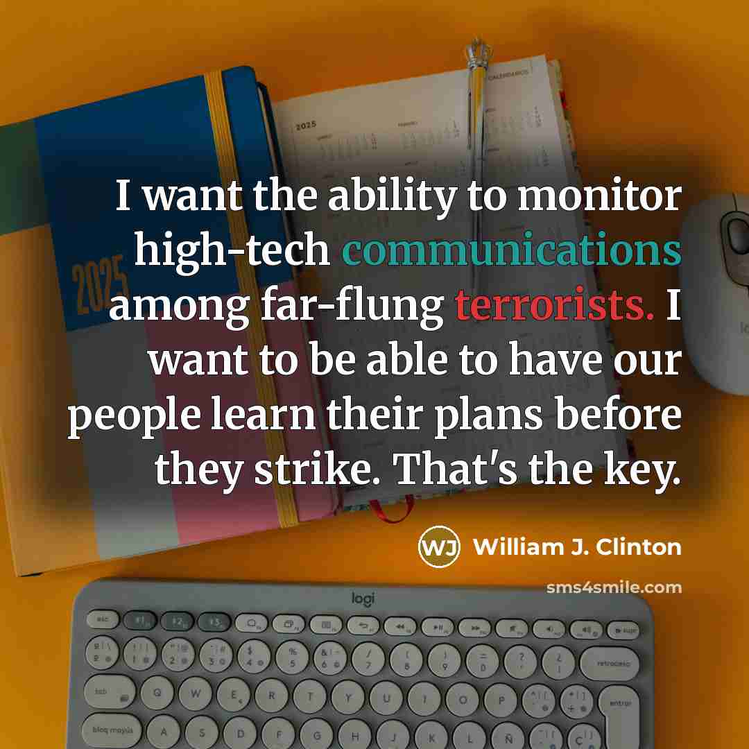 “I want the ability to monitor high-tech communications among far-flung terrorists. I want to be able to have our people learn their plans before they strike. That's the key.” quote by William J. Clinton