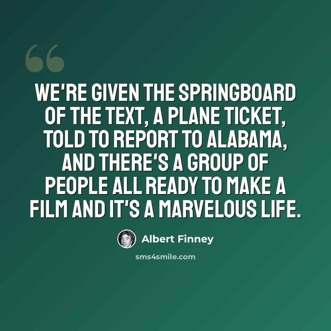“We're given the springboard of the text, a plane ticket, told to report to Alabama, and there's a group of people all ready to make a film and it's a marvelous life.” quote by Albert Finney