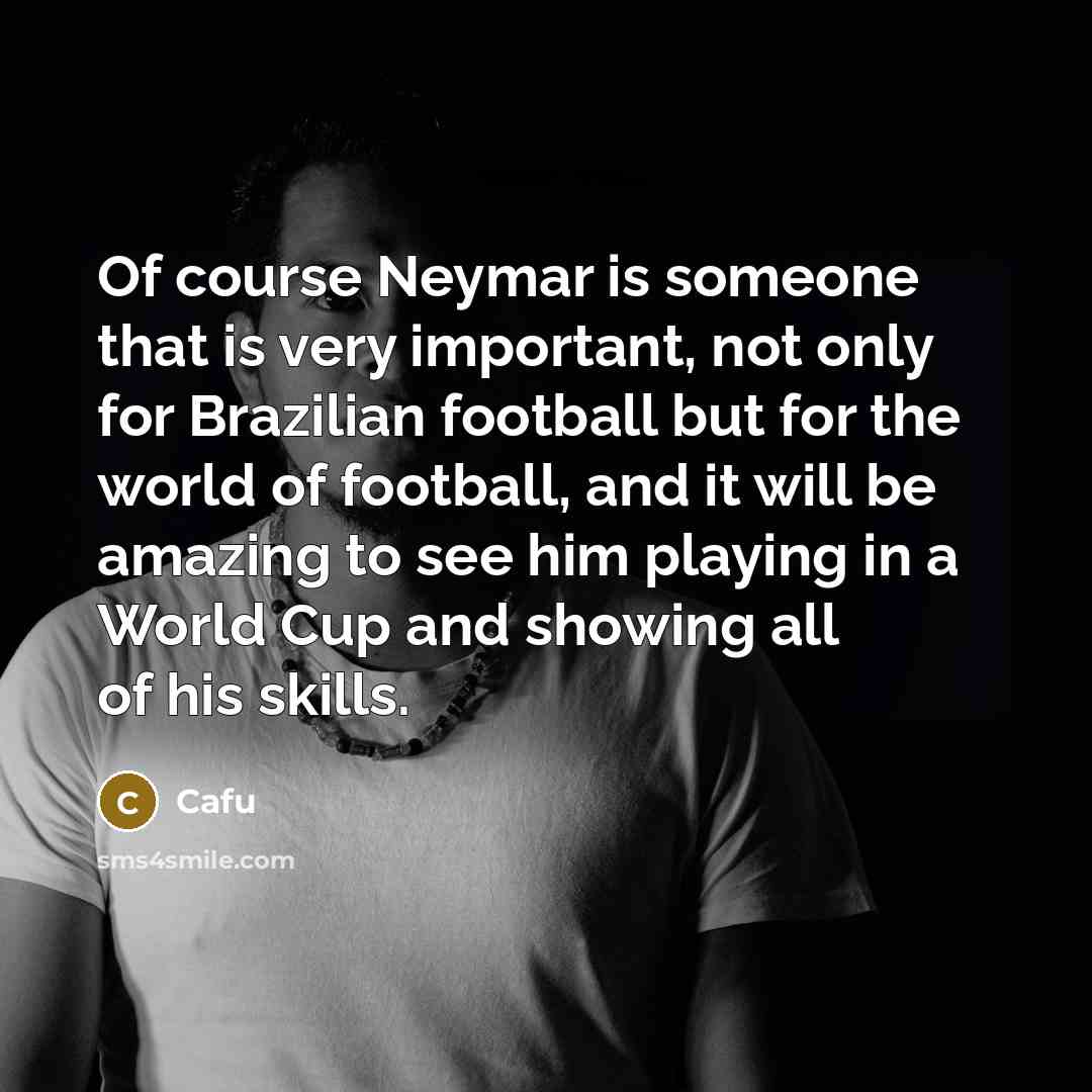 “Of course Neymar is someone that is very important, not only for Brazilian football but for the world of football, and it will be amazing to see him playing in a World Cup and showing all of his skills.” quote by Cafu