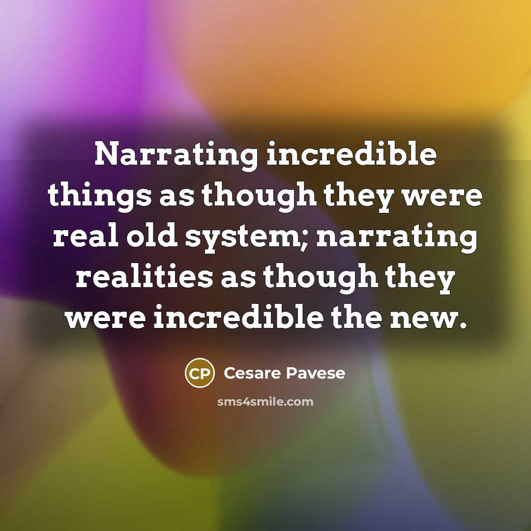 “Narrating incredible things as though they were real old system; narrating realities as though they were incredible the new.” quote by Cesare Pavese