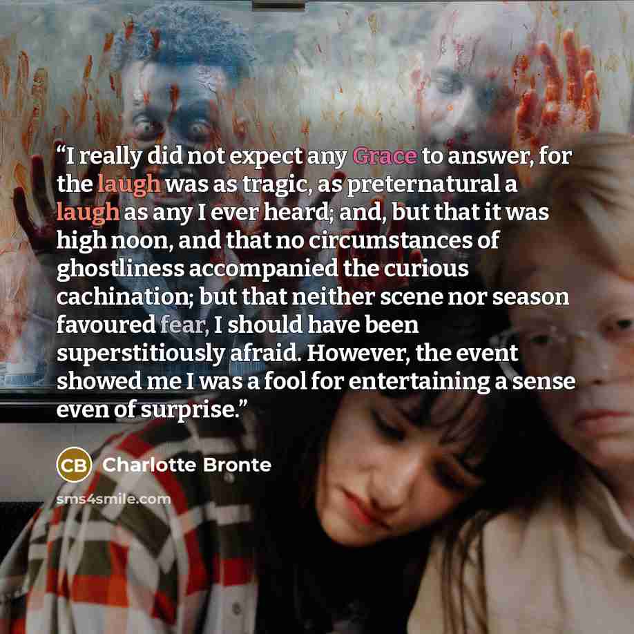 “I really did not expect any Grace to answer, for the laugh was as tragic, as preternatural a laugh as any I ever heard; and, but that it was high noon, and that no circumstances of ghostliness accompanied the curious cachination; but that neither scene nor season favoured fear, I should have been…” quote by Charlotte Brontë