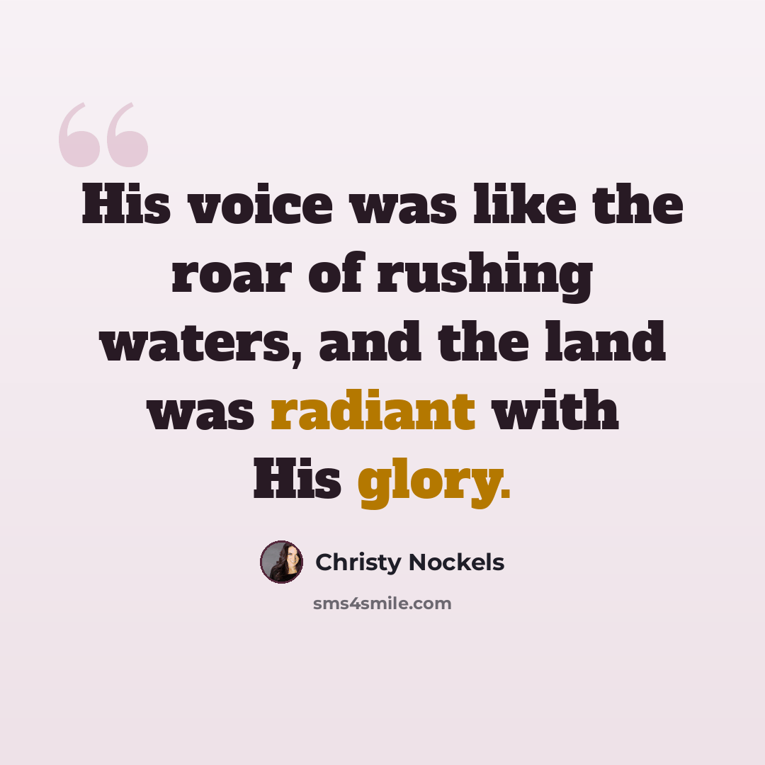 “His voice was like the roar of rushing waters, and the land was radiant with His glory.” quote by Christy Nockels
