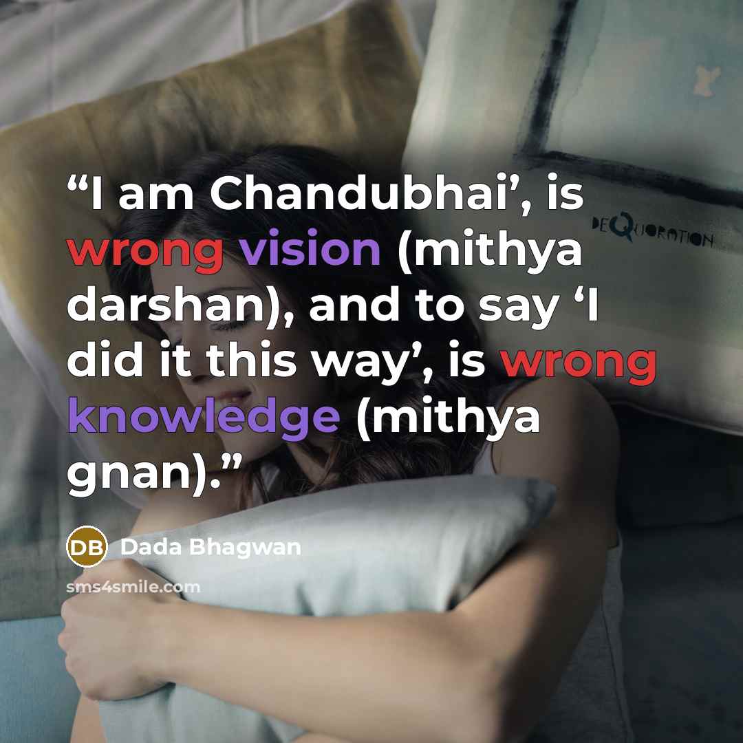 “I am Chandubhai’, is wrong vision (mithya darshan), and to say ‘I did it this way’, is wrong knowledge (mithya gnan).” quote by Dada Bhagwan
