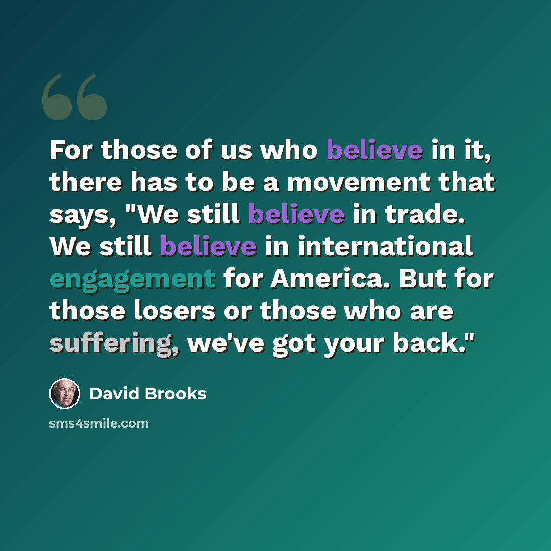 “For those of us who believe in it, there has to be a movement that says, "We still believe in trade. We still believe in international engagement for America. But for those losers or those who are suffering, we've got your back."” quote by David Brooks
